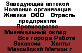 Заведующий аптекой › Название организации ­ Живика, ООО › Отрасль предприятия ­ Провизорство › Минимальный оклад ­ 35 000 - Все города Работа » Вакансии   . Ханты-Мансийский,Мегион г.